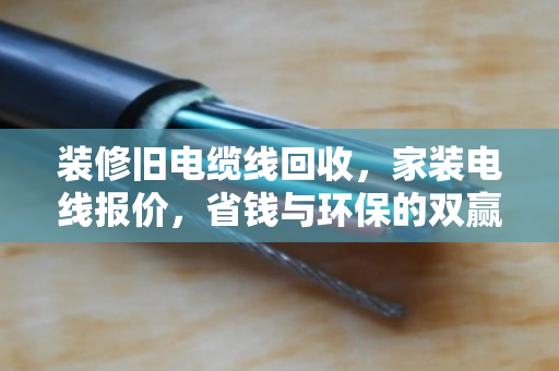 装修旧电缆线回收，家装电线报价，省钱与环保的双赢之道