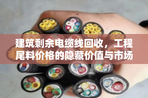 建筑剩余电缆线回收，工程尾料价格的隐藏价值与市场博弈