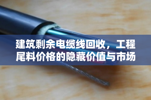 建筑剩余电缆线回收，工程尾料价格的隐藏价值与市场博弈