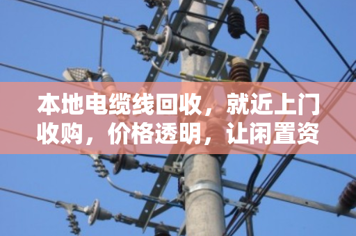 本地电缆线回收，就近上门收购，价格透明，让闲置资源变现更简单