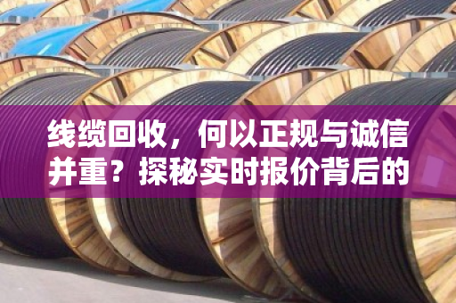 线缆回收，何以正规与诚信并重？探秘实时报价背后的行业新生态