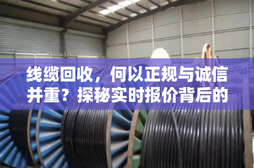 线缆回收，何以正规与诚信并重？探秘实时报价背后的行业新生态