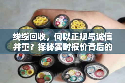 线缆回收，何以正规与诚信并重？探秘实时报价背后的行业新生态