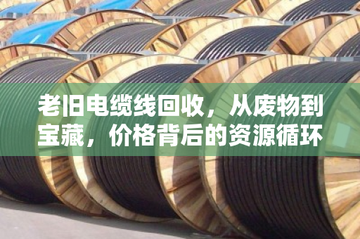 老旧电缆线回收，从废物到宝藏，价格背后的资源循环经济学