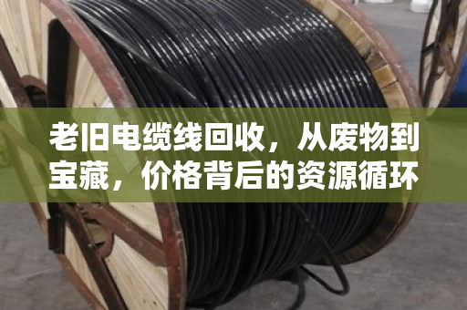 老旧电缆线回收，从废物到宝藏，价格背后的资源循环经济学