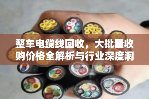 整车电缆线回收,大批量收购价格全解析与行业深度洞察 整车电缆线回收,大批量收购价格全解析与行业深度洞察