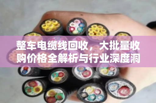 整车电缆线回收,大批量收购价格全解析与行业深度洞察 整车电缆线回收,大批量收购价格全解析与行业深度洞察