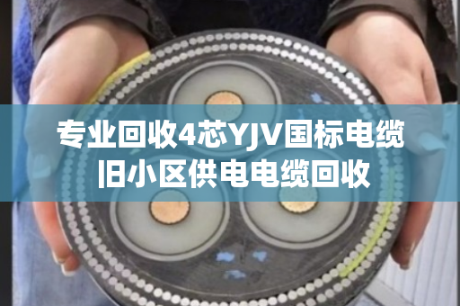 专业回收4芯YJV国标电缆 旧小区供电电缆回收