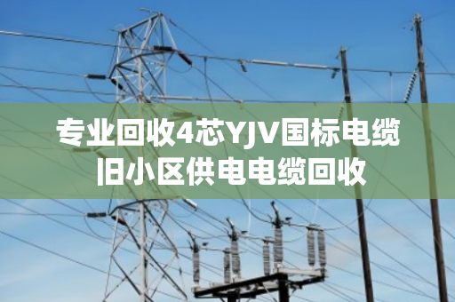 专业回收4芯YJV国标电缆 旧小区供电电缆回收