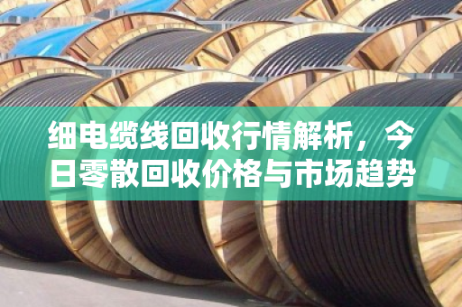 细电缆线回收行情解析,今日零散回收价格与市场趋势全解读 细电缆线回收行情解析,今日零散回收价格与市场趋势全解读