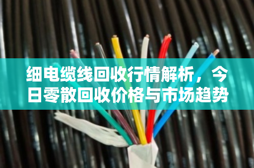 细电缆线回收行情解析，今日零散回收价格与市场趋势全解读