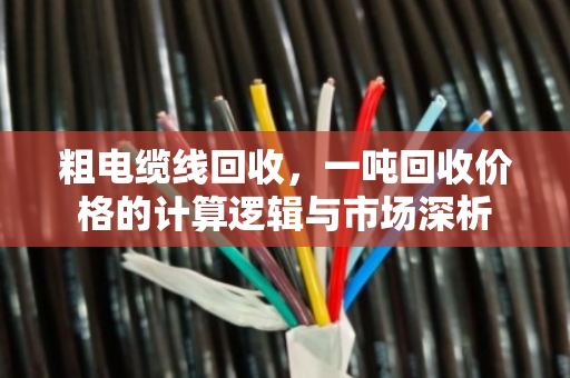 粗电缆线回收,一吨回收价格的计算逻辑与市场深析 粗电缆线回收,一吨回收价格的计算逻辑与市场深析