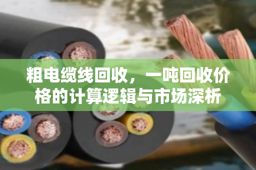 粗电缆线回收，一吨回收价格的计算逻辑与市场深析