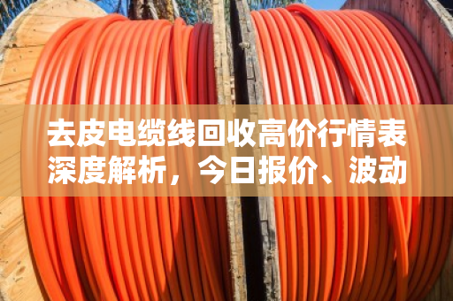 去皮电缆线回收高价行情表深度解析，今日报价、波动逻辑与变现策略全指南