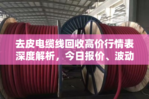 去皮电缆线回收高价行情表深度解析，今日报价、波动逻辑与变现策略全指南