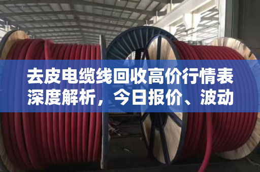 去皮电缆线回收高价行情表深度解析，今日报价、波动逻辑与变现策略全指南
