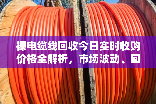 裸电缆线回收今日实时收购价格全解析,市场波动、回收价值与行业深度洞察 裸电缆线回收今日实时收购价格全解析,市场波动、回收价值与行业深度洞察