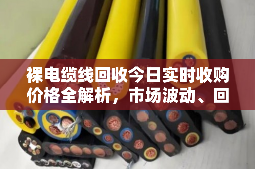 裸电缆线回收今日实时收购价格全解析,市场波动、回收价值与行业深度洞察 裸电缆线回收今日实时收购价格全解析,市场波动、回收价值与行业深度洞察