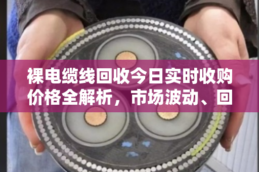 裸电缆线回收今日实时收购价格全解析，市场波动、回收价值与行业深度洞察