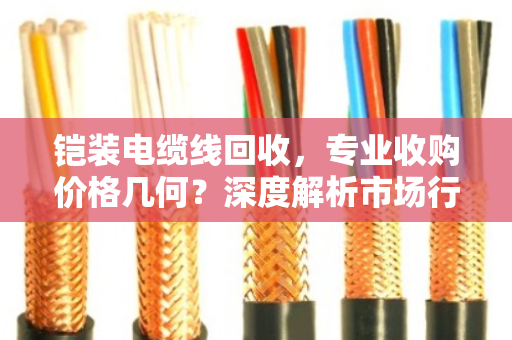 铠装电缆线回收,专业收购价格几何?深度解析市场行情与价值评估 铠装电缆线回收,专业收购价格几何?深度解析市场行情与价值评估