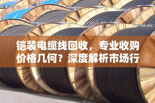 铠装电缆线回收，专业收购价格几何？深度解析市场行情与价值评估