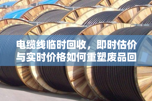 电缆线临时回收,即时估价与实时价格如何重塑废品回收新生态 电缆线临时回收,即时估价与实时价格如何重塑废品回收新生态
