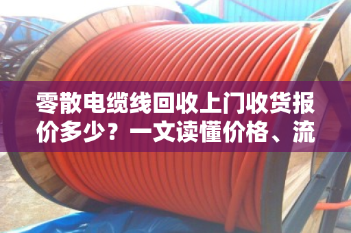 零散电缆线回收上门收货报价多少？一文读懂价格、流程与行业真相