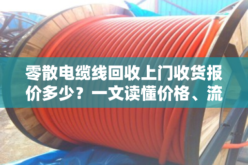 零散电缆线回收上门收货报价多少？一文读懂价格、流程与行业真相